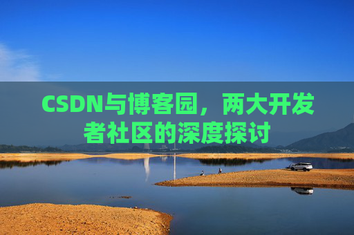 CSDN与博客园,两大开发者社区的深度探讨 CSDN与博客园,两大开发者社区的深度探讨